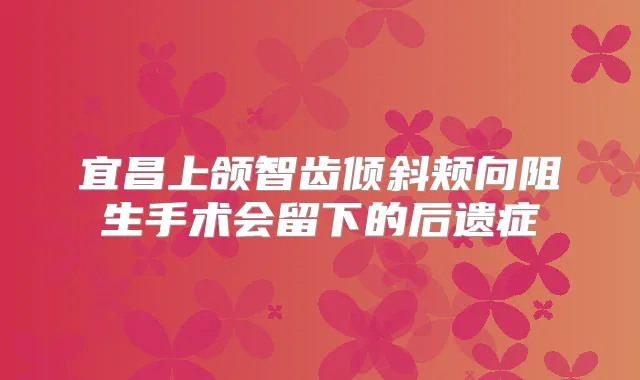 宜昌上颌智齿倾斜颊向阻生手术会留下的后遗症