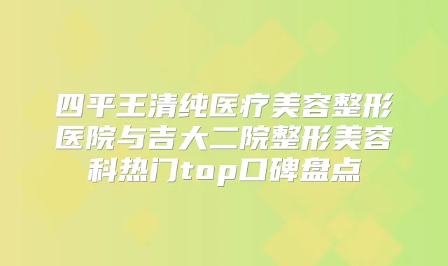 四平王清纯医疗美容整形医院与吉大二院整形美容科热门top口碑盘点