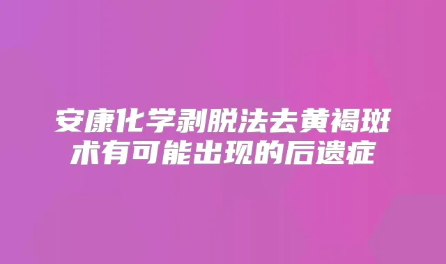 安康化学剥脱法去黄褐斑术有可能出现的后遗症