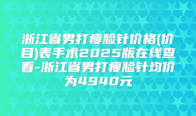 浙江省男打瘦脸针价格(价目)表手术2025版在线查看-浙江省男打瘦脸针均价为4940元