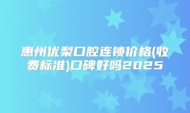 惠州优梨口腔连锁价格(收费标准)口碑好吗2025