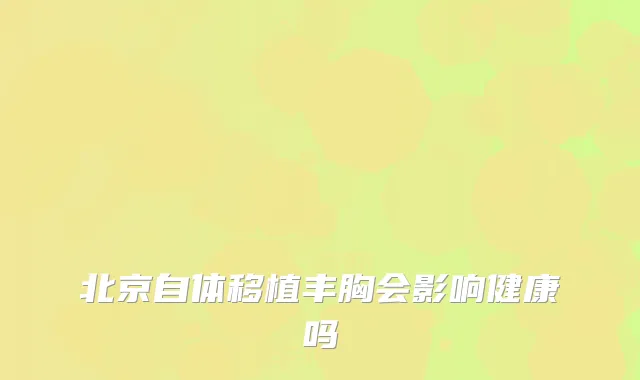 北京自体移植丰胸会影响健康吗