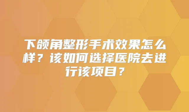 下颌角整形手术效果怎么样?该如何选择医院去进行该项目?