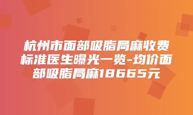 杭州市面部吸脂局麻收费标准医生曝光一览-均价面部吸脂局麻18665元