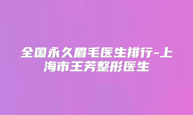 全国永久眉毛医生排行-上海市王芳整形医生