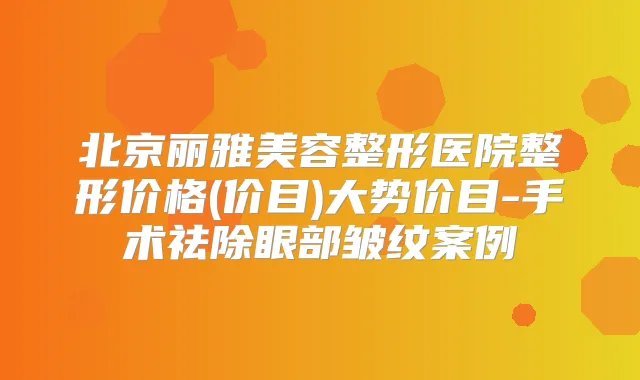 北京丽雅美容整形医院整形价格(价目)大势价目-手术祛除眼部皱纹案例