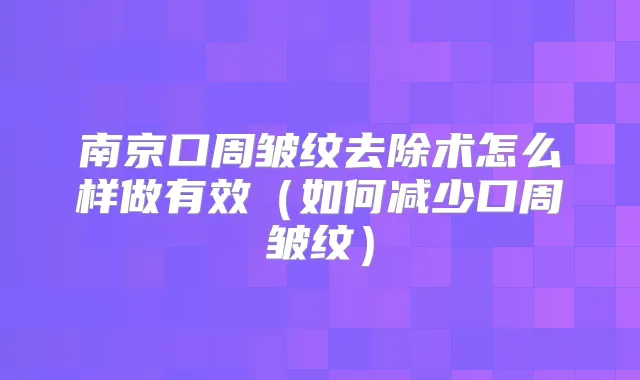 南京口周皱纹去除术怎么样做有效（如何减少口周皱纹）