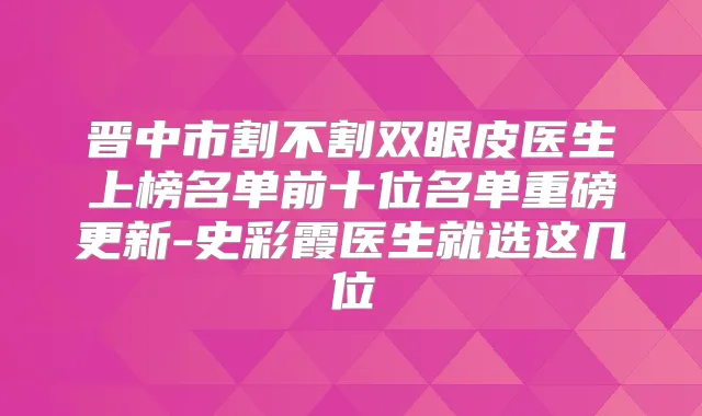 晋中市割不割双眼皮医生上榜名单前十位名单重磅更新-史彩霞医生就选这几位