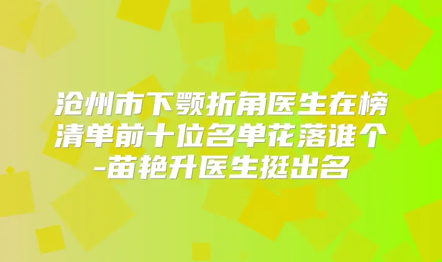 沧州市下颚折角医生在榜清单前十位名单花落谁个-苗艳升医生挺出名