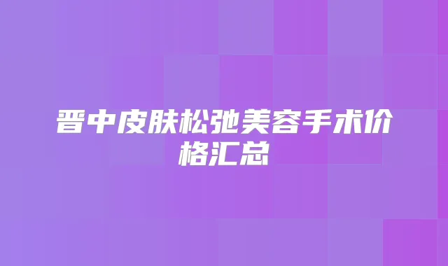 晋中皮肤松弛美容手术价格汇总