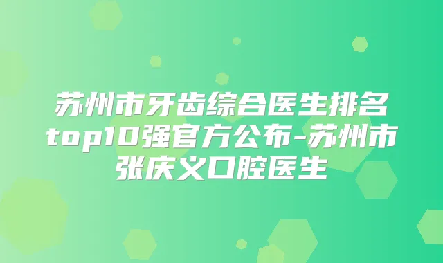 苏州市牙齿综合医生排名top10强官方公布-苏州市张庆义口腔医生