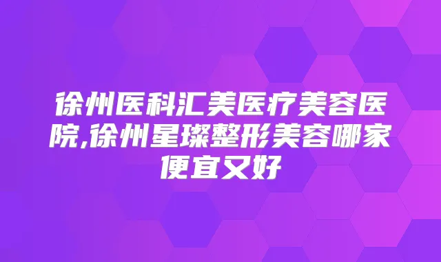 徐州医科汇美医疗美容医院,徐州星璨整形美容哪家便宜又好