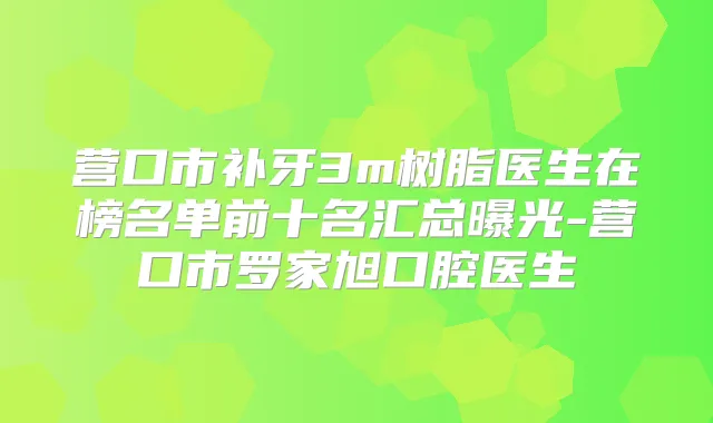 营口市补牙3m树脂医生在榜名单前十名汇总曝光-营口市罗家旭口腔医生