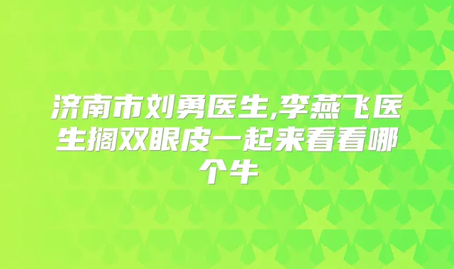 济南市刘勇医生,李燕飞医生搁双眼皮一起来看看哪个牛