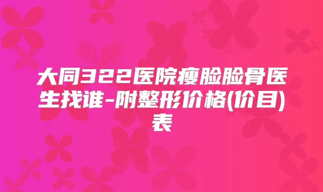 大同322医院瘦脸脸骨医生找谁-附整形价格(价目)表