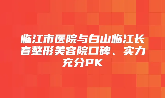 临江市医院与白山临江长春整形美容院口碑、实力充分PK