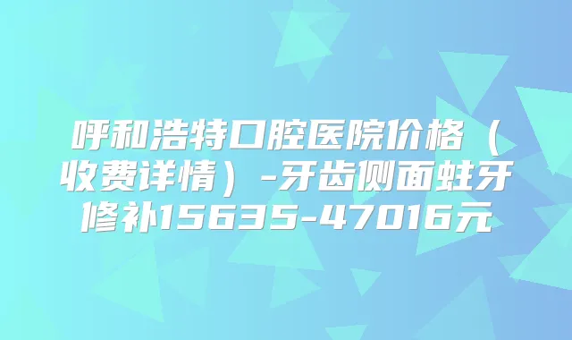 呼和浩特口腔医院价格(收费详情)-牙齿侧面蛀牙修补15635-47016元