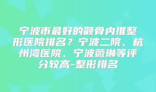 宁波市好的颧骨内推整形医院排名?宁波二院、杭州湾医院、宁波薇琳等评分较高-整形排名