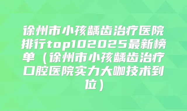 徐州市小孩龋齿医院排行top102025新榜单（徐州市小孩龋齿口腔医院实力大咖技术到位）