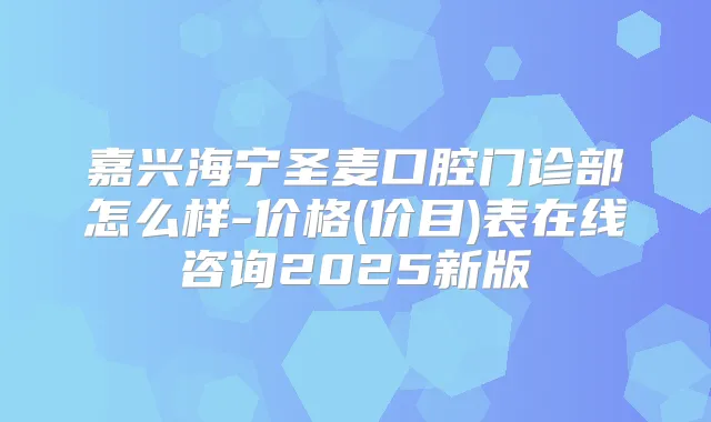 嘉兴海宁圣麦口腔门诊部怎么样-价格(价目)表在线咨询2025新版