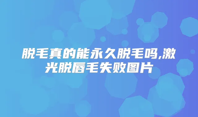 脱毛真的能永久脱毛吗,激光脱唇毛失败图片