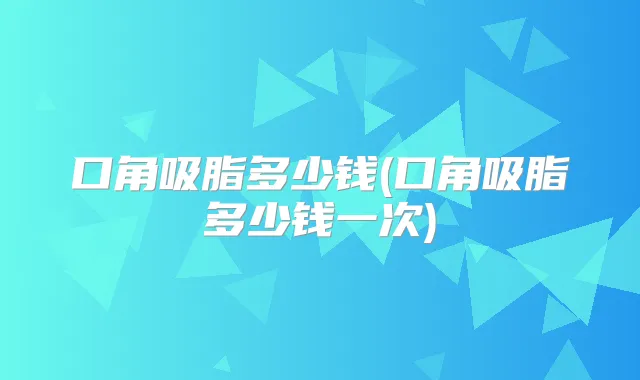 口角吸脂多少钱(口角吸脂多少钱一次)