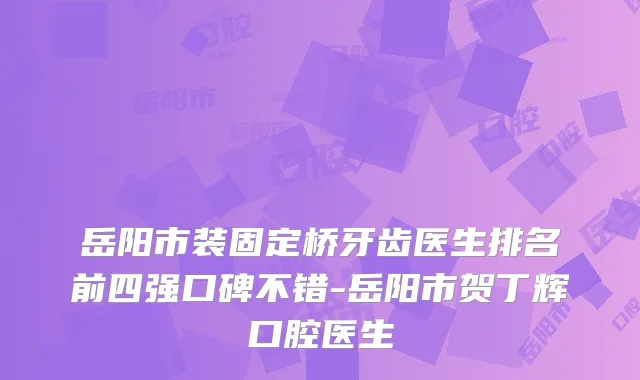 岳阳市装固定桥牙齿医生排名前四强口碑不错-岳阳市贺丁辉口腔医生