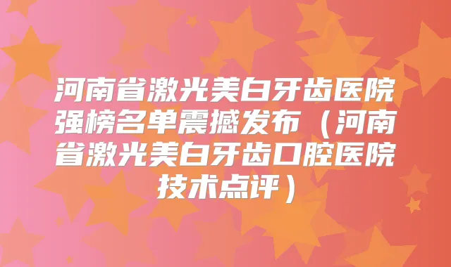 河南省激光美白牙齿医院强榜名单震撼发布(河南省激光美白牙齿口腔医院技术点评)