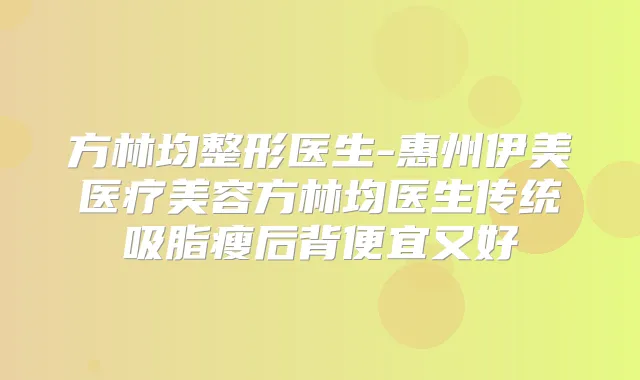 方林均整形医生-惠州伊美医疗美容方林均医生传统吸脂瘦后背便宜又好