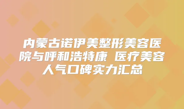 内蒙古诺伊美整形美容医院与呼和浩特康睎医疗美容人气口碑实力汇总