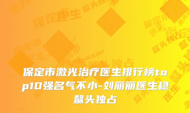 保定市激光医生排行榜top10强名气不小-刘丽丽医生稳鳌头独占