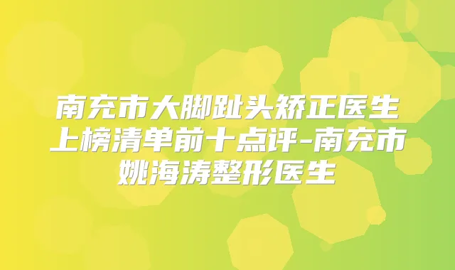 南充市大脚趾头矫正医生上榜清单前十点评-南充市姚海涛整形医生