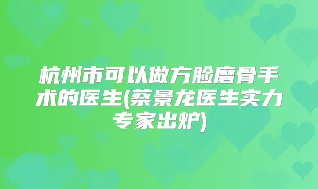 杭州市可以做方脸磨骨手术的医生(蔡景龙医生实力专家出炉)