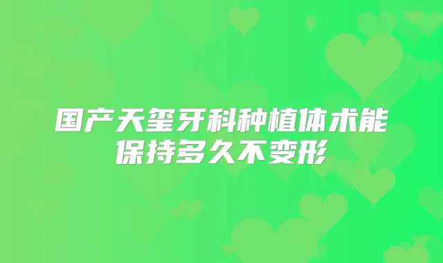 国产天玺牙科种植体术能保持多久不变形