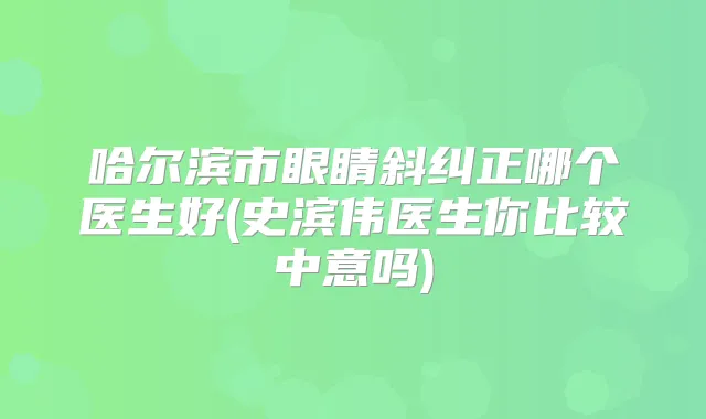 哈尔滨市眼睛斜纠正哪个医生好(史滨伟医生你比较中意吗)