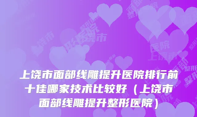 上饶市面部线雕提升医院排行前十佳哪家技术比较好(上饶市面部线雕提升整形医院)