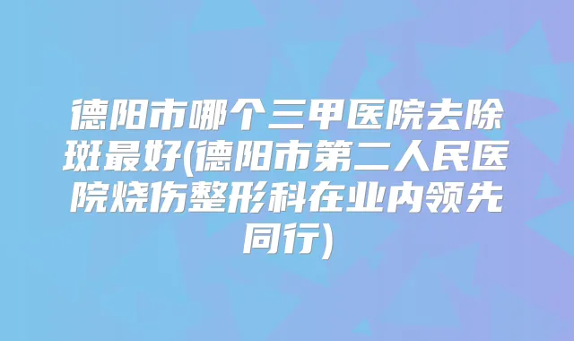 德阳市哪个三甲医院去除斑好(德阳市第二人民医院烧伤整形科在业内领先同行)