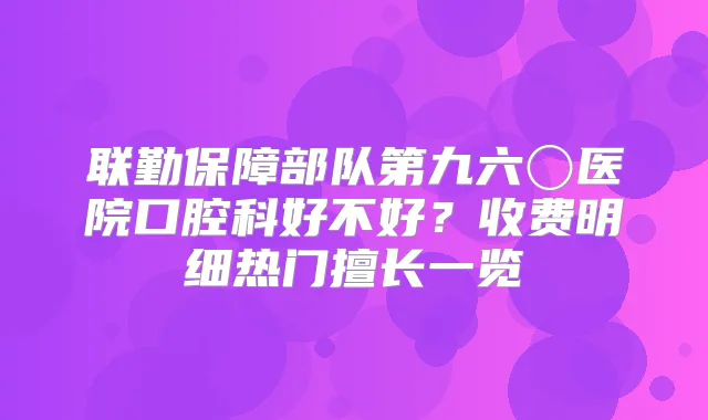 联勤保障部队第九六〇医院口腔科好不好?收费明细热门擅长一览