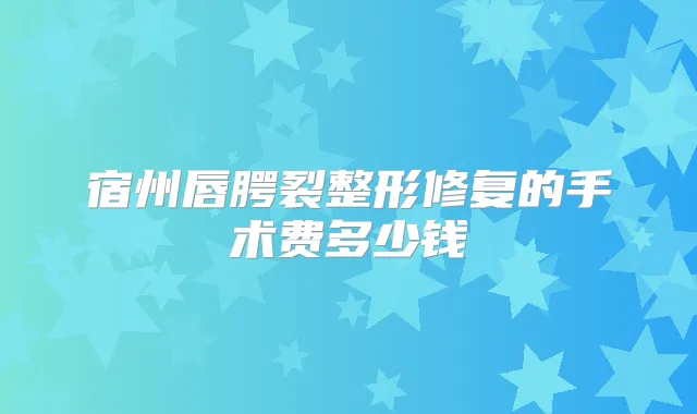 宿州唇腭裂整形修复的手术费多少钱