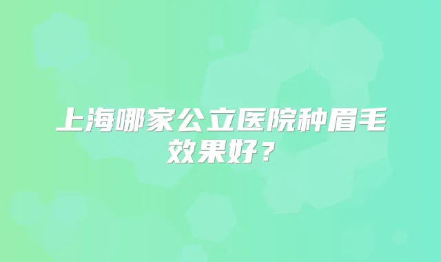 上海哪家公立医院种眉毛效果好?