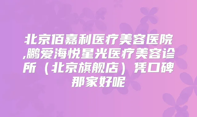 北京佰嘉利医疗美容医院,鹏爱海悦星光医疗美容诊所(北京旗舰店)凭口碑那家好呢