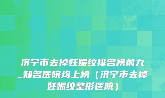 济宁市去掉妊娠纹排名榜前九_知名医院均上榜(济宁市去掉妊娠纹整形医院)