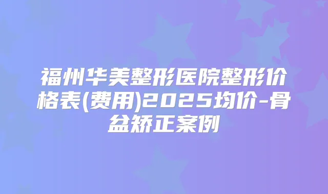 福州华美整形医院整形价格表(费用)2025均价-骨盆矫正案例