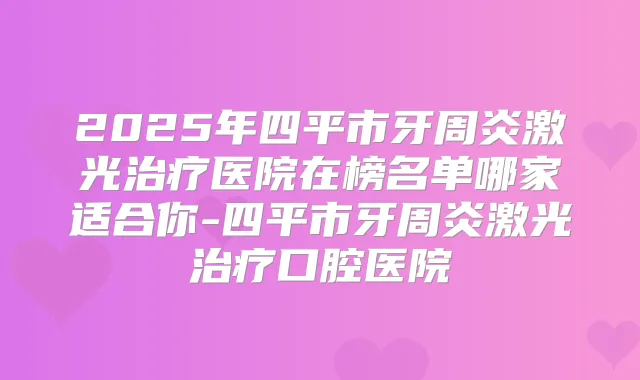 2025年四平市牙周炎激光医院在榜名单哪家适合你-四平市牙周炎激光口腔医院