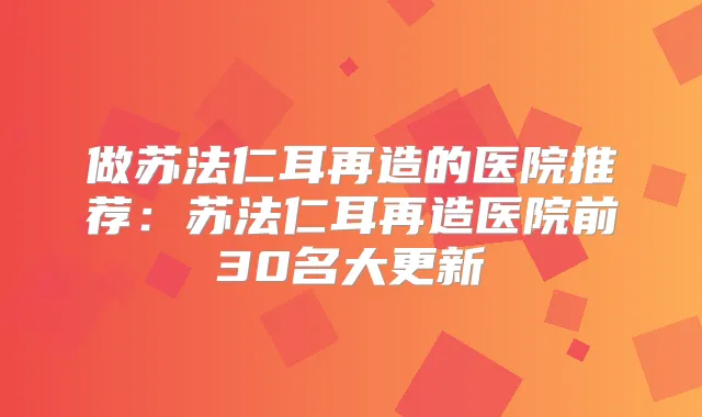 做苏法仁耳再造的医院推荐:苏法仁耳再造医院前30名大更新