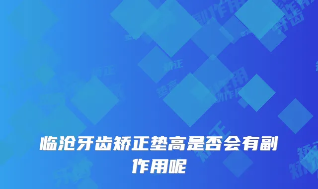 临沧牙齿矫正垫高是否会有副作用呢