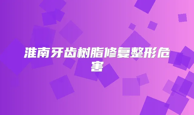 淮南牙齿树脂修复整形危害