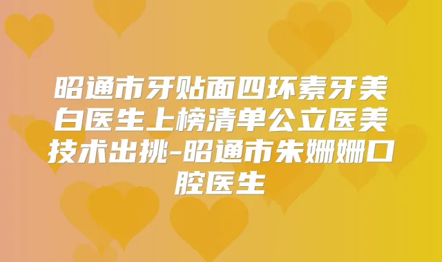 昭通市牙贴面四环素牙美白医生上榜清单公立医美技术出挑-昭通市朱姗姗口腔医生