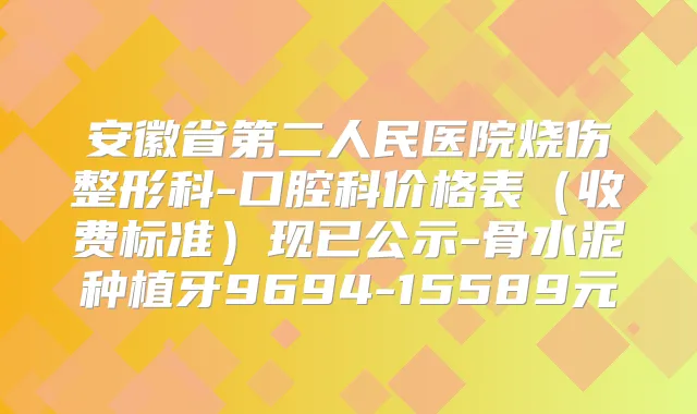 安徽省第二人民医院烧伤整形科-口腔科价格表（收费标准）现已公示-骨水泥种植牙9694-15589元
