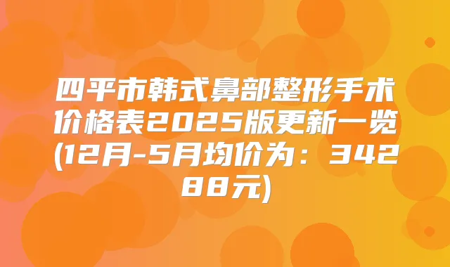 四平市韩式鼻部整形手术价格表2025版更新一览(12月-5月均价为:34288元)